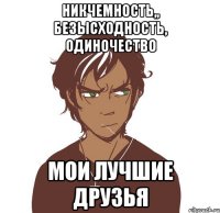 Никчемность,, Безысходность, одиночество мои лучшие друзья