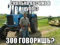СКОЛЬКО ВАС УЖЕ В ГРУППЕ? 300 ГОВОРИШЬ?
