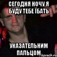 сегодня ночу я буду тебе їбать указательним пальцом
