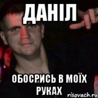 даніл обосрись в моїх руках
