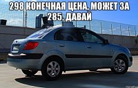 298 конечная цена, может за 285, давай 