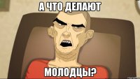 А что делают молодцы?