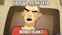 Хочешь облизать мои зубки?