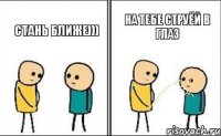 стань ближе))) на тебе струёй в глаз