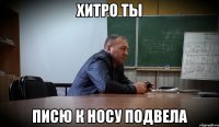 ХИТРО ТЫ ПИСЮ К НОСУ ПОДВЕЛА
