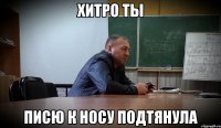 ХИТРО ТЫ ПИСЮ К НОСУ ПОДТЯНУЛА