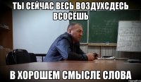 ТЫ СЕЙЧАС ВЕСЬ ВОЗДУХСДЕСЬ ВСОСЁШЬ В ХОРОШЕМ СМЫСЛЕ СЛОВА