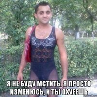  Я не буду мстить. Я просто изменюсь, и ты охуеешь