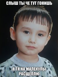 СЛЫШ ТЫ ЧЕ ТУТ ГОНИШЬ Я ТЯ НА МАЛЕКУЛЫ РАСЩЕПЛЮ