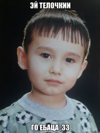 Эй телочкии го ебаца ;33