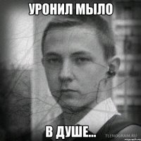 уронил мыло в душе...