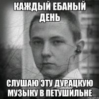каждый ебаный день слушаю эту дурацкую музыку в петушильне
