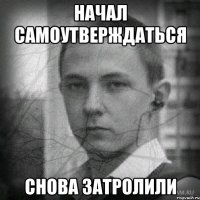 начал самоутверждаться снова затролили