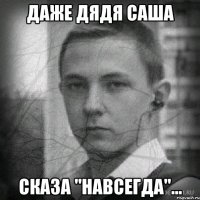 Даже дядя Саша сказа "Навсегда"...