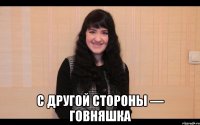  с другой стороны — говняшка