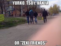 YURKO, TSOY, VANYA or "ZEKI FRIENDS"