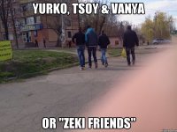 YURKO, TSOY & VANYA or "ZEKI FRIENDS"