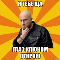 Я тебе ща глаз ключом открою
