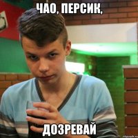 Чао, персик, дозревай