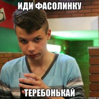 иди фасолинку теребонькай