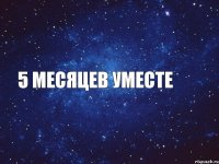 5 месяцев уместе
