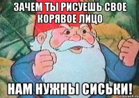 Зачем ты рисуешь свое корявое лицо Нам нужны сиськи!