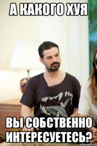 А КАКОГО ХУЯ ВЫ СОБСТВЕННО ИНТЕРЕСУЕТЕСЬ?
