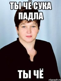 ты чё сука падла ты чё