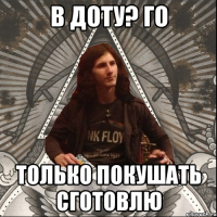 В доту? Го Только покушать сготовлю