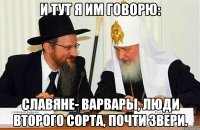 И тут я им говорю: славяне- варвары, люди второго сорта, почти звери.