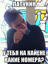 Патунин у тебя на кайене какие номера?