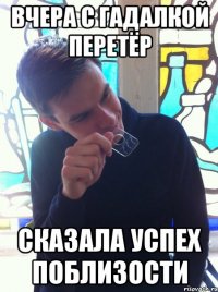 вчера с гадалкой перетёр сказала успех поблизости