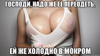 господи, надо же ее переодеть, ей же холодно в мокром