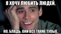 Я хочу любить людей, но, блядь, они все такие тупые.