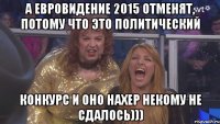 А Евровидение 2015 отменят, потому что это политический конкурс и оно нахер некому не сдалось)))