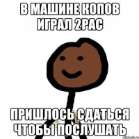 в машине копов играл 2рас пришлось сдаться чтобы послушать