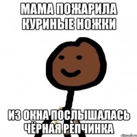 мама пожарила куриные ножки из окна послышалась чёрная репчинка