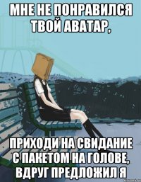 мне не понравился твой аватар, приходи на свидание с пакетом на голове, вдруг предложил я