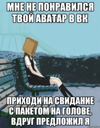 мне не понравился твой аватар в вк приходи на свидание с пакетом на голове, вдруг предложил я
