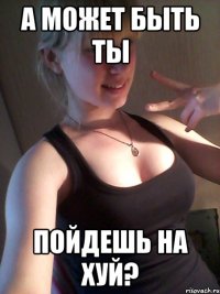 а может быть ты пойдешь на хуй?