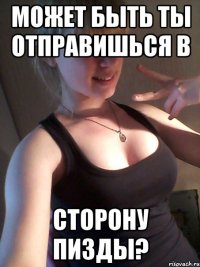 может быть ты отправишься в сторону пизды?