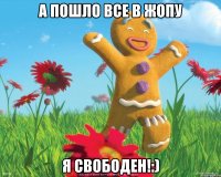 А пошло все в жопу Я свободен!:)