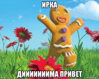 Ирка ДИИИИИИИМА ПРИВЕТ