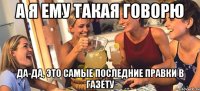 а я ему такая говорю да-да, это самые последние правки в газету