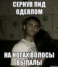 СЕРНУВ ПИД ОДЕЯЛОМ НА НОГАХ ВОЛОСЫ ВЫПАЛЫ
