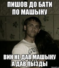 ПИШОВ ДО БАТИ ПО МАШЫНУ ВИН НЕ ДАВ МАШЫНУ А ДАВ ПЫЗДЫ