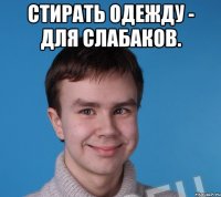 Стирать одежду - для слабаков. 