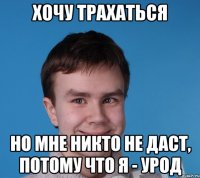 хочу трахаться но мне никто не даст, потому что я - урод