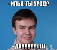 - Илья, ты урод? - ДА!!!!!!!!!!1111
