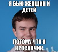 Я бью женщин и детей потому что я кросавчик